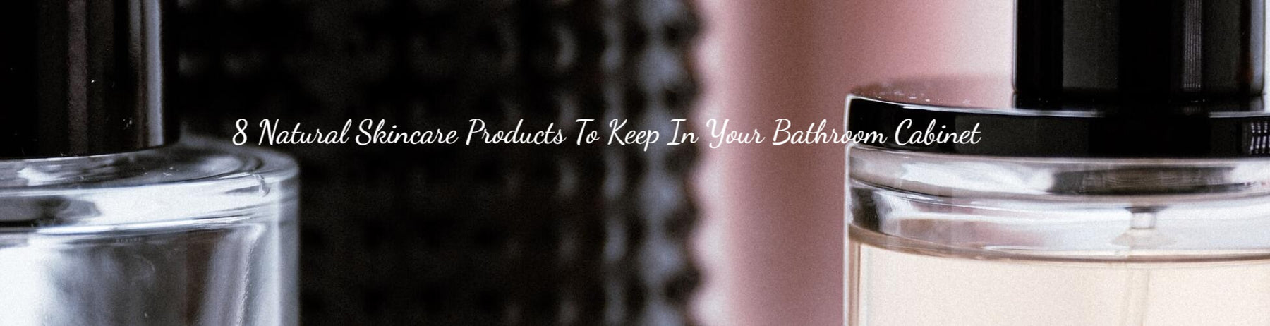 8 Natural Skincare Products To Keep In Your Bathroom Cabinet